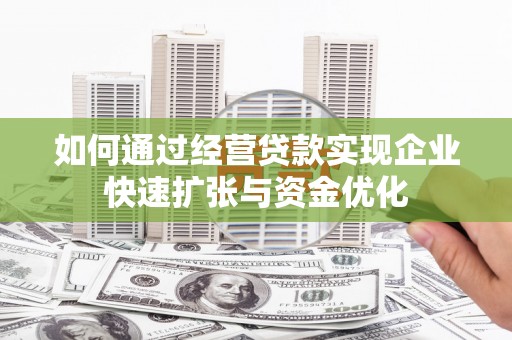 靖西如何通过经营贷款实现企业快速扩张与资金优化