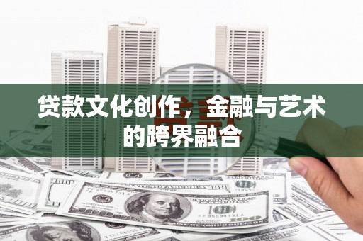 靖西贷款文化创作，金融与艺术的跨界融合