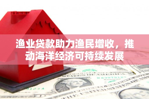 靖西渔业贷款助力渔民增收，推动海洋经济可持续发展