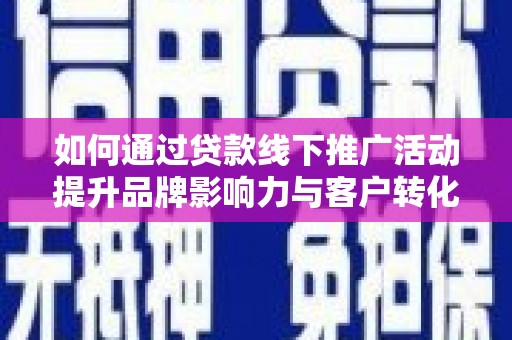 靖西如何通过贷款线下推广活动提升品牌影响力与客户转化率