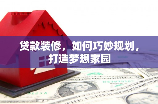 靖西贷款装修，如何巧妙规划，打造梦想家园