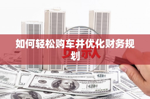 靖西如何轻松购车并优化财务规划