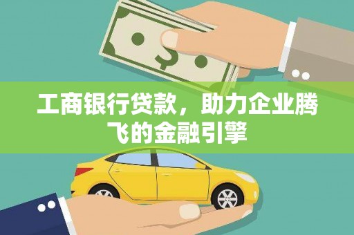 靖西工商银行贷款，助力企业腾飞的金融引擎