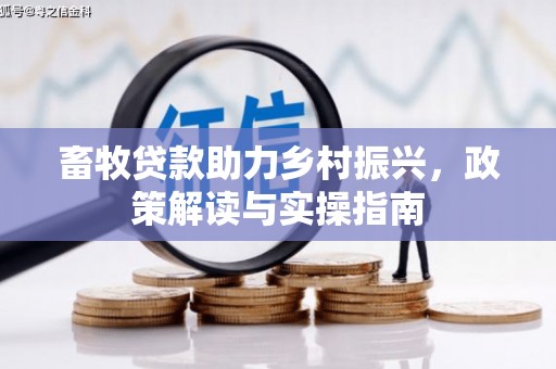 靖西畜牧贷款助力乡村振兴，政策解读与实操指南