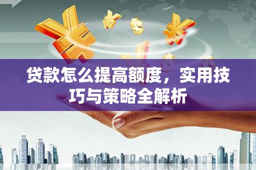 靖西贷款怎么提高额度，实用技巧与策略全解析
