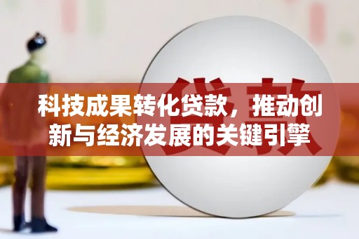 靖西科技成果转化贷款，推动创新与经济发展的关键引擎