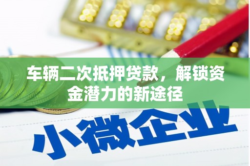 靖西车辆二次抵押贷款，解锁资金潜力的新途径