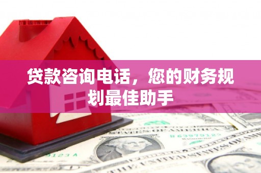 靖西贷款咨询电话，您的财务规划最佳助手