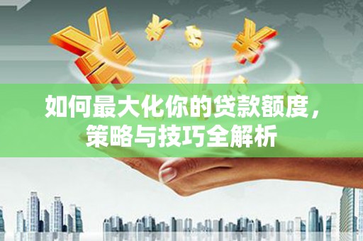 靖西如何最大化你的贷款额度，策略与技巧全解析