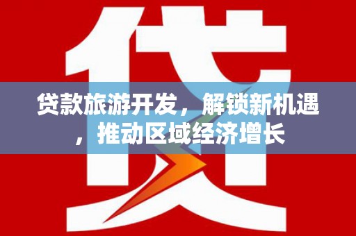 靖西贷款旅游开发，解锁新机遇，推动区域经济增长