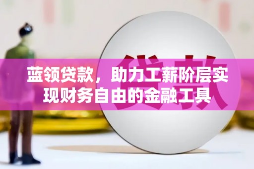 靖西蓝领贷款，助力工薪阶层实现财务自由的金融工具