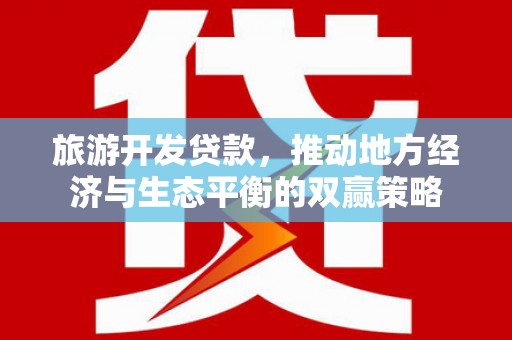 靖西旅游开发贷款，推动地方经济与生态平衡的双赢策略