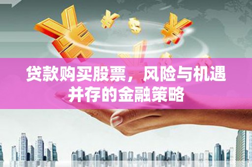 靖西贷款购买股票，风险与机遇并存的金融策略