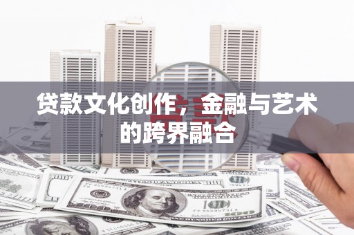 靖西贷款文化创作，金融与艺术的跨界融合