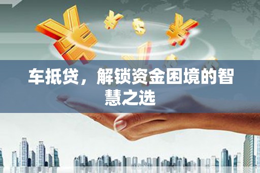 靖西车抵贷，解锁资金困境的智慧之选