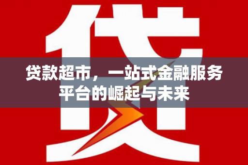 靖西贷款超市，一站式金融服务平台的崛起与未来
