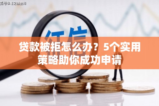 靖西贷款被拒怎么办？5个实用策略助你成功申请