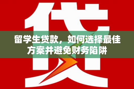靖西留学生贷款，如何选择最佳方案并避免财务陷阱