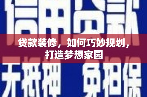 靖西贷款装修，如何巧妙规划，打造梦想家园