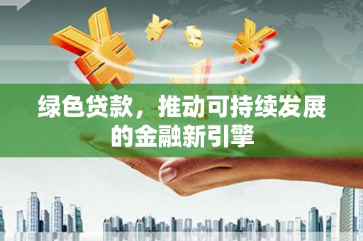 靖西绿色贷款，推动可持续发展的金融新引擎