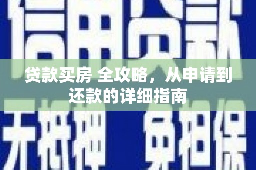 靖西贷款买房 全攻略，从申请到还款的详细指南