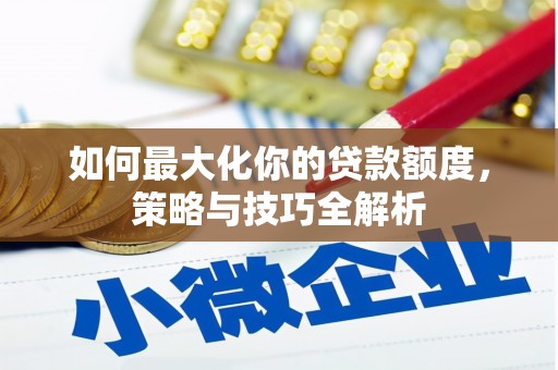 靖西如何最大化你的贷款额度，策略与技巧全解析