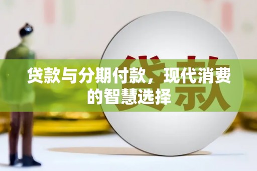 靖西贷款与分期付款，现代消费的智慧选择
