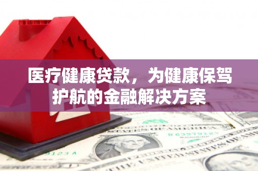 靖西医疗健康贷款，为健康保驾护航的金融解决方案