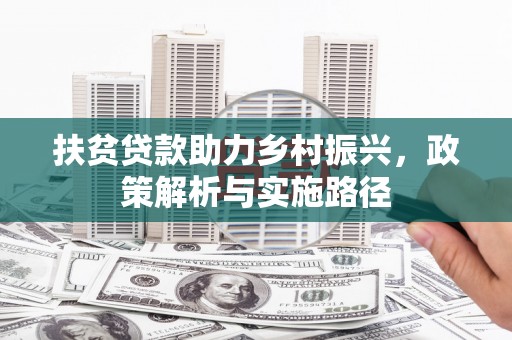 靖西扶贫贷款助力乡村振兴，政策解析与实施路径