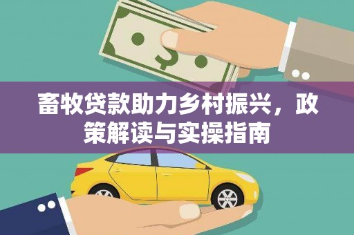 靖西畜牧贷款助力乡村振兴，政策解读与实操指南