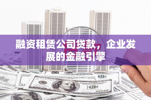 靖西融资租赁公司贷款，企业发展的金融引擎