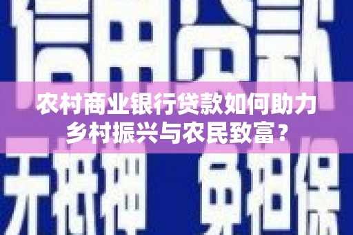 靖西农村商业银行贷款如何助力乡村振兴与农民致富？