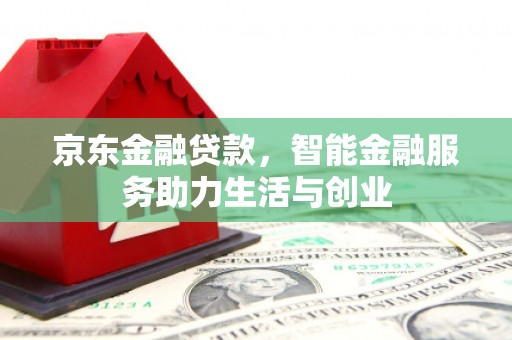 靖西京东金融贷款，智能金融服务助力生活与创业