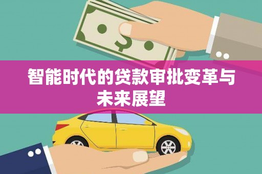 靖西智能时代的贷款审批变革与未来展望