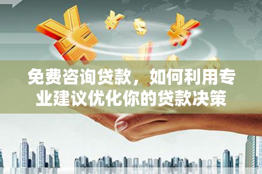 靖西免费咨询贷款，如何利用专业建议优化你的贷款决策