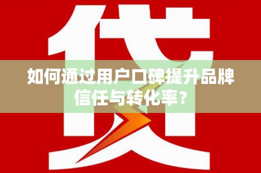 靖西如何通过用户口碑提升品牌信任与转化率？