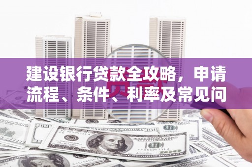 靖西建设银行贷款全攻略，申请流程、条件、利率及常见问题解答