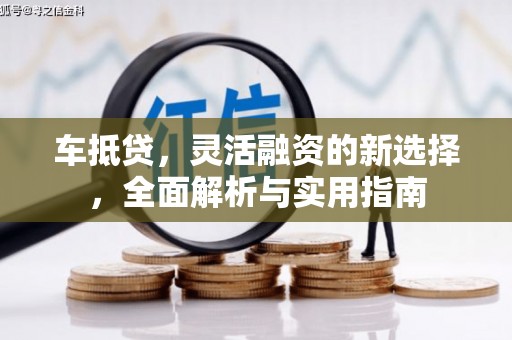 靖西车抵贷，灵活融资的新选择，全面解析与实用指南