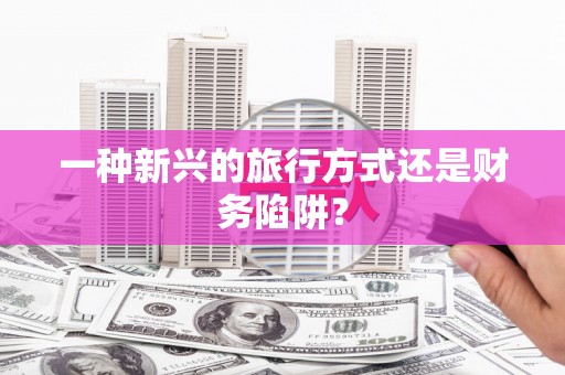 靖西一种新兴的旅行方式还是财务陷阱？