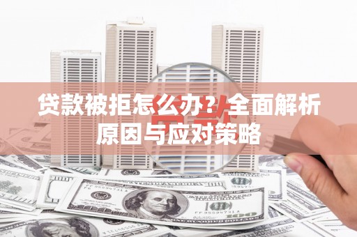 靖西贷款被拒怎么办？全面解析原因与应对策略