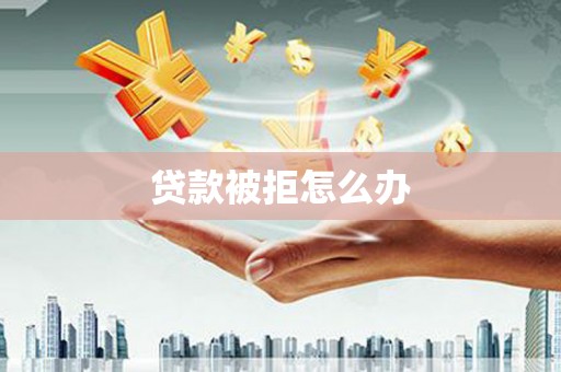 靖西贷款被拒怎么办