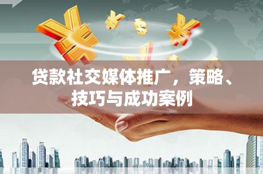 靖西贷款社交媒体推广，策略、技巧与成功案例