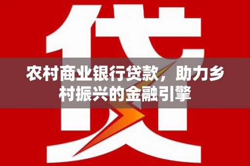 靖西农村商业银行贷款，助力乡村振兴的金融引擎