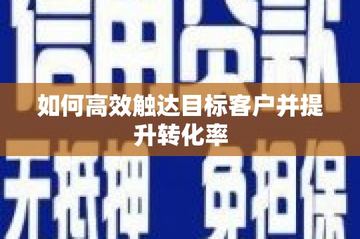靖西如何高效触达目标客户并提升转化率