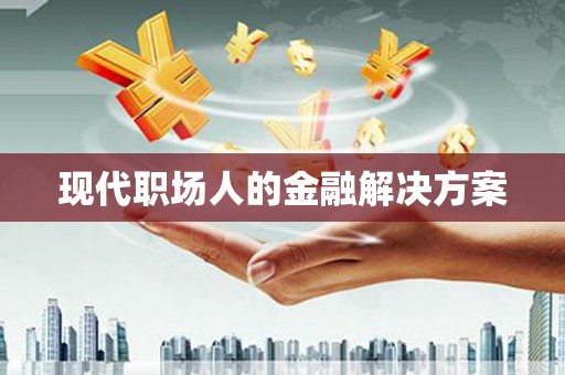 靖西现代职场人的金融解决方案