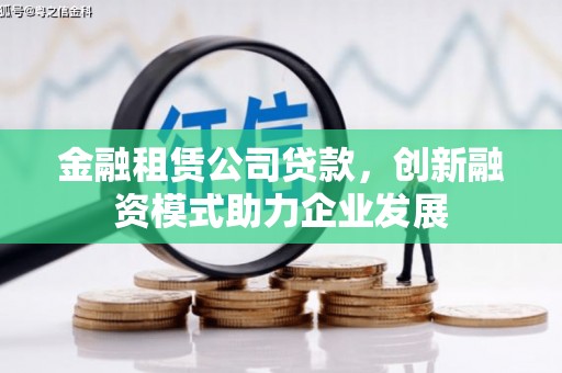 靖西金融租赁公司贷款，创新融资模式助力企业发展
