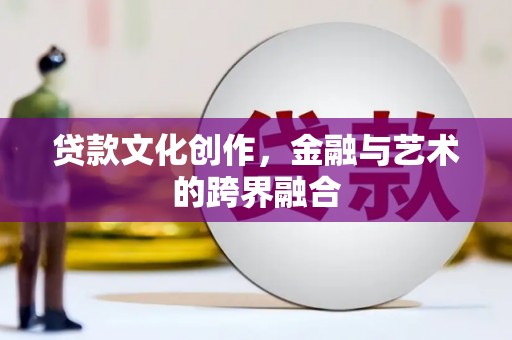 靖西贷款文化创作，金融与艺术的跨界融合