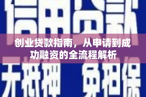 靖西创业贷款指南，从申请到成功融资的全流程解析