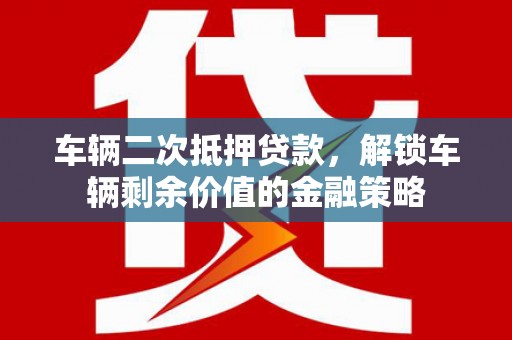 靖西车辆二次抵押贷款，解锁车辆剩余价值的金融策略