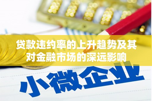 靖西贷款违约率的上升趋势及其对金融市场的深远影响